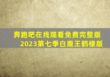 奔跑吧在线观看免费完整版2023第七季白鹿王鹤棣版