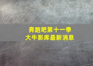 奔跑吧第十一季大牛影库最新消息