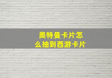 奥特曼卡片怎么抽到西游卡片