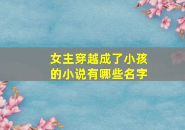 女主穿越成了小孩的小说有哪些名字