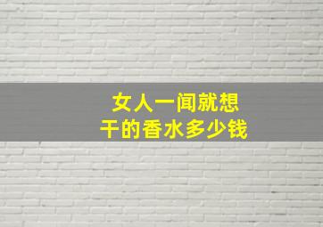 女人一闻就想干的香水多少钱