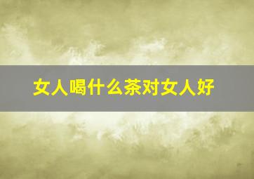 女人喝什么茶对女人好