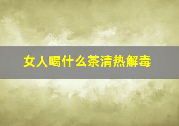 女人喝什么茶清热解毒