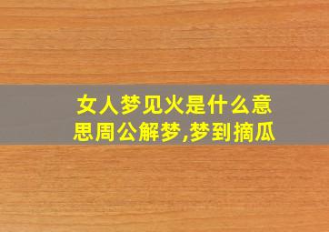 女人梦见火是什么意思周公解梦,梦到摘瓜