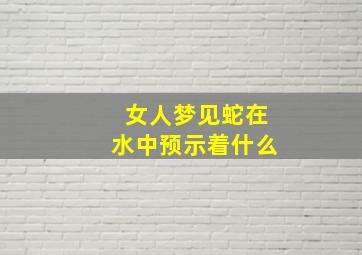 女人梦见蛇在水中预示着什么