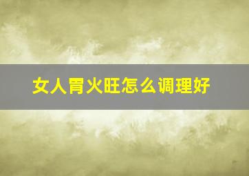 女人胃火旺怎么调理好