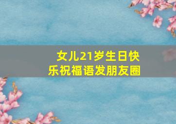 女儿21岁生日快乐祝福语发朋友圈