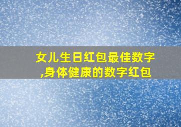 女儿生日红包最佳数字,身体健康的数字红包