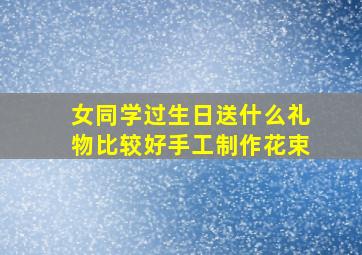 女同学过生日送什么礼物比较好手工制作花束