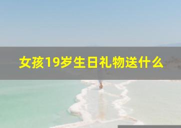 女孩19岁生日礼物送什么