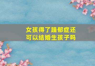 女孩得了躁郁症还可以结婚生孩子吗