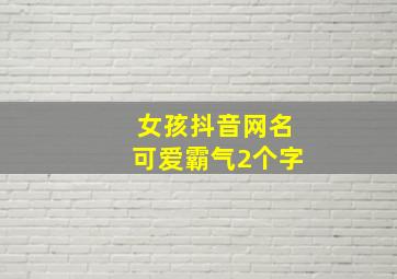 女孩抖音网名可爱霸气2个字