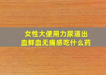 女性大便用力尿道出血鲜血无痛感吃什么药