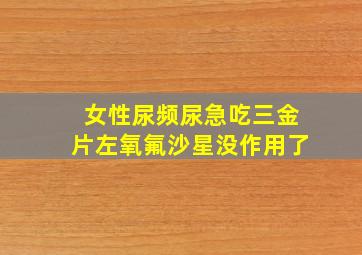 女性尿频尿急吃三金片左氧氟沙星没作用了