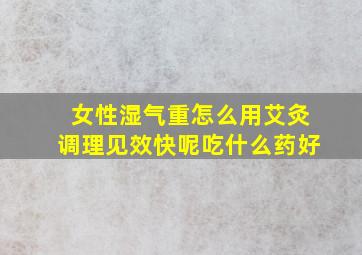 女性湿气重怎么用艾灸调理见效快呢吃什么药好