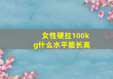 女性硬拉100kg什么水平能长高