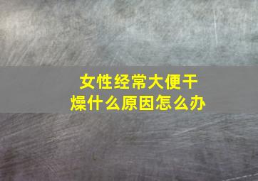 女性经常大便干燥什么原因怎么办