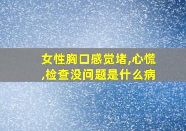 女性胸口感觉堵,心慌,检查没问题是什么病