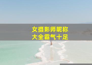 女摄影师昵称大全霸气十足