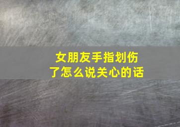 女朋友手指划伤了怎么说关心的话