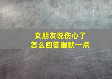 女朋友说伤心了怎么回答幽默一点