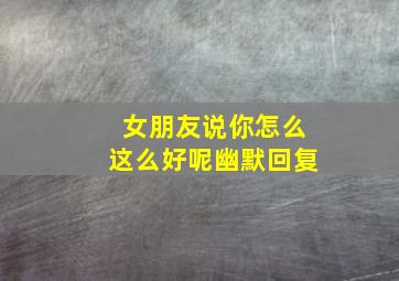 女朋友说你怎么这么好呢幽默回复