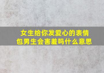 女生给你发爱心的表情包男生会害羞吗什么意思