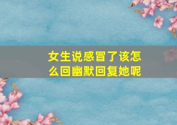 女生说感冒了该怎么回幽默回复她呢