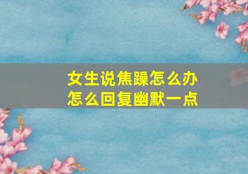 女生说焦躁怎么办怎么回复幽默一点