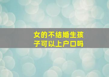 女的不结婚生孩子可以上户口吗