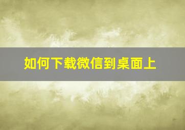 如何下载微信到桌面上