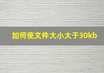 如何使文件大小大于30kb