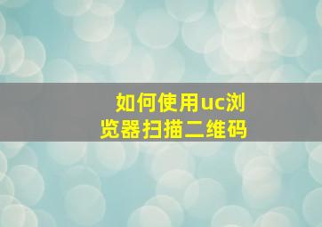 如何使用uc浏览器扫描二维码