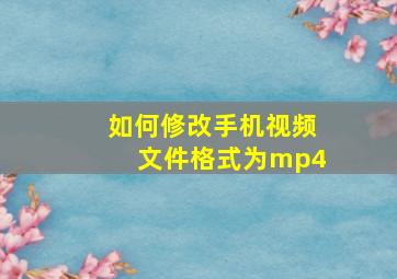 如何修改手机视频文件格式为mp4