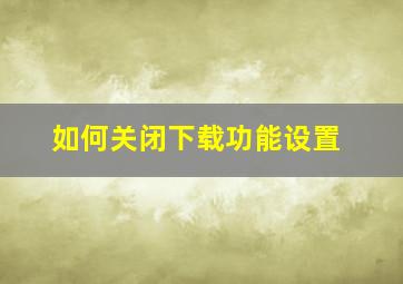 如何关闭下载功能设置