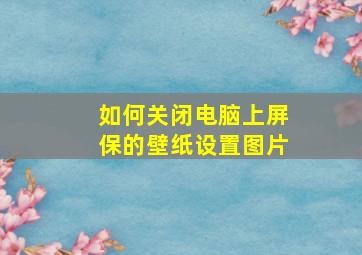 如何关闭电脑上屏保的壁纸设置图片