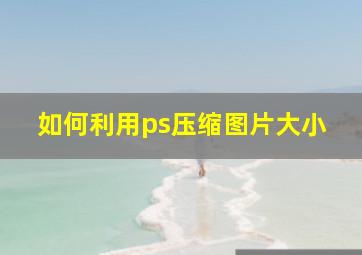 如何利用ps压缩图片大小