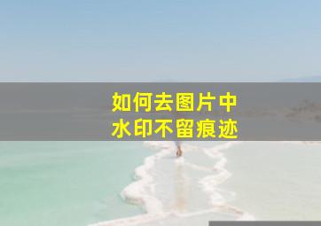 如何去图片中水印不留痕迹