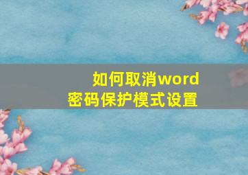 如何取消word密码保护模式设置