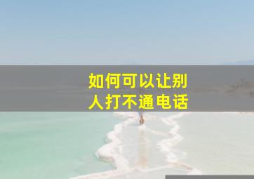 如何可以让别人打不通电话