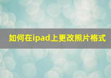 如何在ipad上更改照片格式