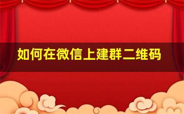 如何在微信上建群二维码