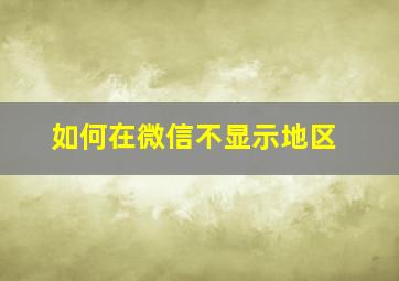 如何在微信不显示地区