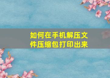 如何在手机解压文件压缩包打印出来