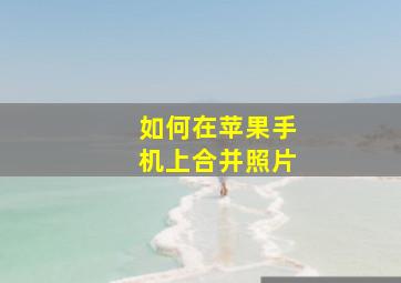 如何在苹果手机上合并照片