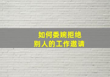 如何委婉拒绝别人的工作邀请