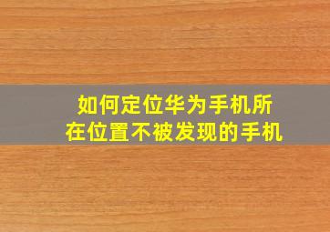 如何定位华为手机所在位置不被发现的手机