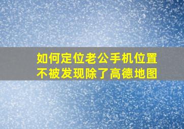 如何定位老公手机位置不被发现除了高德地图