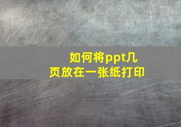 如何将ppt几页放在一张纸打印