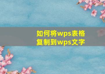 如何将wps表格复制到wps文字